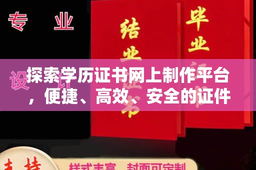 大荔探索学历证书网上制作平台，便捷、高效、安全的证件制作新选择